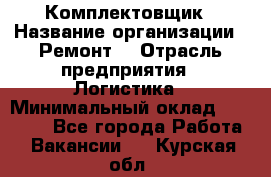 Комплектовщик › Название организации ­ Ремонт  › Отрасль предприятия ­ Логистика › Минимальный оклад ­ 20 000 - Все города Работа » Вакансии   . Курская обл.